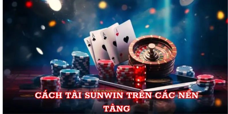 Tải Sunwin - Trải Nghiệm Kho Game Đổi Thưởng Cực Lớn Cách tải Sunwin trên các nền tảng
